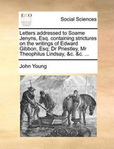 Letters addressed to Soame Jenyns, Esq. containing strictures on the writings of Edward Gibbon, Esq; Dr Priestley, Mr Theophilus Lindsay, &c. &c. ...