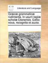 Graecae Grammaticae Rudimenta. in Usum Regiae Scholae Etonensis. Editio Nova, Recognita Et Aucta.