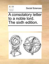 A Consolatory Letter to a Noble Lord. the Sixth Edition.