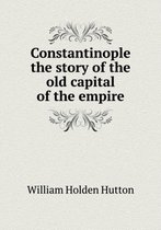 Constantinople the story of the old capital of the empire