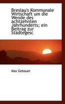 Breslau's Kommunale Wirtschaft Um Die Wende Des Achtzehnten Jahrhunderts; Ein Beitrag Zur Stadtegesc