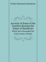Account of Some of the Families Bearing the Name of Heathcote Which Have Descended Out of the County of Derby