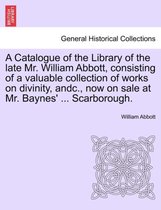 A Catalogue of the Library of the Late Mr. William Abbott, Consisting of a Valuable Collection of Works on Divinity, Andc., Now on Sale at Mr. Baynes' ... Scarborough.