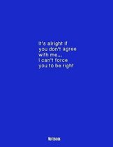 It's Alright If You Don't Agree With Me ... I Can't Force You to Be Right Notebook