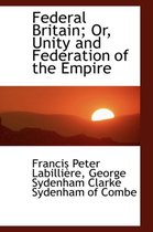 Federal Britain; Or, Unity and Federation of the Empire