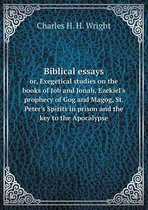 Biblical essays or, Exegetical studies on the books of Job and Jonah, Ezekiel's prophecy of Gog and Magog, St. Peter's Spirits in prison and the key to the Apocalypse