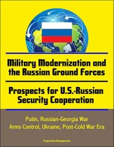 Military Modernization and the Russian Ground Forces, Prospects for U.S.-Russian Security Cooperation: Putin, Russian-Georgia War, Arms Control, Ukraine, Post-Cold War Era