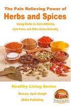 The Pain Relieving Power of Herbs and Spices: Using Herbs to Cure Arthritis, Joint Pains, and Other Aches Naturally