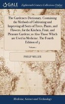 The Gardeners Dictionary. Containing the Methods of Cultivating and Improving all Sorts of Trees, Plants, and Flowers, for the Kitchen, Fruit, and Pleasure Gardens; as Also Those Which are Used in Medicine. The Fourth Edition of 3; Volume 1
