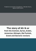 The Story of Ah Ik AR from the Aramaic, Syriac, Arabic, Armenian, Ethiopic, Old Turkish, Greek and Slavonic Versions