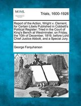 Report of the Action, Wright V. Clement, for Certain Libels Published in Cobbett's Political Register; Tried in the Court of King's Bench at Westminster, on Friday, the 10th of December, 1819