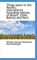 Three Years in the Pacific; [Microform] Including Notices of Brazil, Chile, Bolivia and Peru