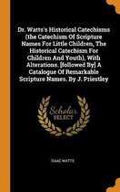 Dr. Watts's Historical Catechisms (the Catechism of Scripture Names for Little Children, the Historical Catechism for Children and Youth), with Alterations. [followed By] a Catalogue of Remar