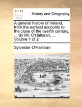 A General History of Ireland, from the Earliest Accounts to the Close of the Twelfth Century, ... by Mr. O'Halloran, ... Volume 1 of 2