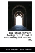 How to Conduct Prayer-Meetings, or an Account of Some Meetings That Have Been Held