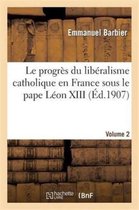 Religion- Le Progr�s Du Lib�ralisme Catholique En France Sous Le Pape L�on XIII. Volume 2