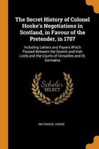 The Secret History of Colonel Hooke's Negotiations in Scotland, in Favour of the Pretender, in 1707