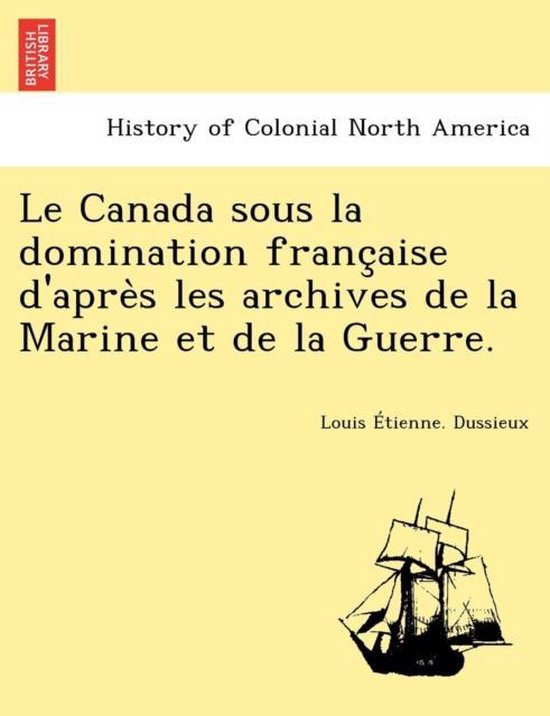 Le Canada Sous La Domination Franc Aise D'Apre S Les Archives de La Marine Et de La Guerre.
