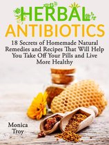 Herbal Antibiotics: 18 Secrets of Homemade Natural Remedies and Recipes That Will Help You Take Off Your Pills and Live More Healthy