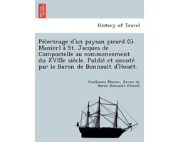 Pe Lerinage D'Un Paysan Picard (G. Manier) a St. Jacques de Compostelle Au Commencement Du Xviiie Sie Cle. Publie Et Annote Par Le Baron de Bonnault D'Houe T.