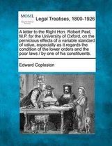 A Letter to the Right Hon. Robert Peel, M.P. for the University of Oxford, on the Pernicious Effects of a Variable Standard of Value, Especially as