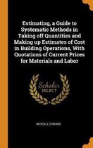 Estimating, a Guide to Systematic Methods in Taking Off Quantities and Making Up Estimates of Cost in Building Operations, with Quotations of Current Prices for Materials and Labor