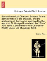 Boston Municipal Charities. Scheme for the Administration of the Charities, and the Application of the Income, Approved by the Report of Sir George Rose Dated the 27th of July, 185