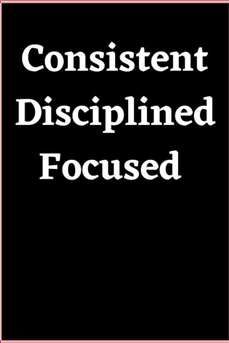 Consistent, disciplined, focused