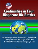 Continuities in Four Disparate Air Battles: Ploesti Heavy Bombers in World War II, Berlin Airlift Strategic Airpower, MIG Alley in Korean War, Barrel Roll Airpower Counter-insurgency in Laos