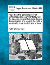 Report on the General Policy of Certain Federal Departments Toward the Open or Preferential Shop, Toward Discrimination and Toward the Right of Workers to Organize in Trade Unions.