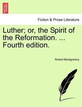Luther; Or, the Spirit of the Reformation. ... Fourth Edition.