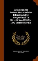 Catalogus Der Boeken Waarmede de Bibliotheek Der Hoogeschool Te Utrecht Van 1855 Tot 1870 Vermeerderd Is