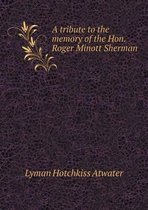 A tribute to the memory of the Hon. Roger Minott Sherman