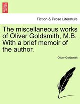 The Miscellaneous Works of Oliver Goldsmith, M.B. with a Brief Memoir of the Author.