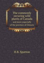 The commonly occuring wild plants of Canada and more especially of the province of Ontario