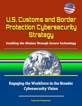 U.S. Customs and Border Protection Cybersecurity Strategy: Enabling the Mission Through Secure Technology - Engaging the Workforce in the Broader Cybersecurity Vision