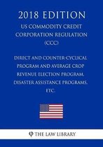 Direct and Counter-Cyclical Program and Average Crop Revenue Election Program, Disaster Assistance Programs, Etc. (Us Commodity Credit Corporation Regulation) (CCC) (2018 Edition)