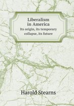 Liberalism in America Its Origin, Its Temporary Collapse, Its Future