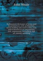 Rudimentary dictionary of terms used in architecture, civil, architecture, naval, building and construction, early and ecclesiastical art, engineering, civil, engineering, mechanical, fine ar