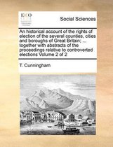 An Historical Account of the Rights of Election of the Several Counties, Cities and Boroughs of Great Britain; ... Together with Abstracts of the Proceedings Relative to Controverted Election