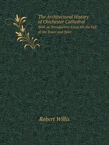 The Architectural History of Chichester Cathedral With an Introductory Essay On the Fall of the Tower and Spire