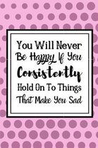 You Will Never Be Happy If You Consitently Hold On To Things That Make You Sad