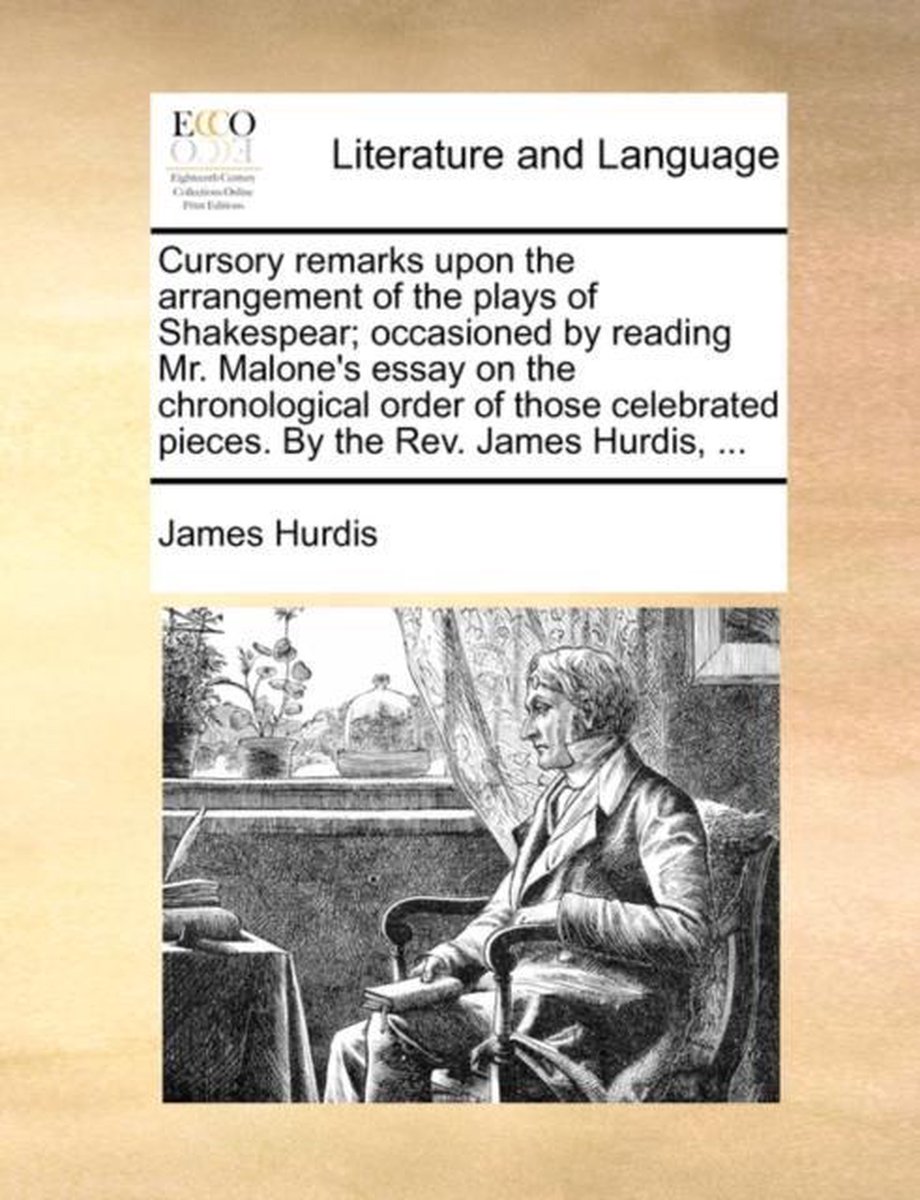 Cursory remarks upon the arrangement of the plays of Shakespear; occasioned by reading Mr. Malone's essay on the chronological order of those celebrated pieces. By the Rev. James Hurdis, ... - James Hurdis