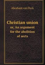 Christian union or, An argument for the abolition of sects
