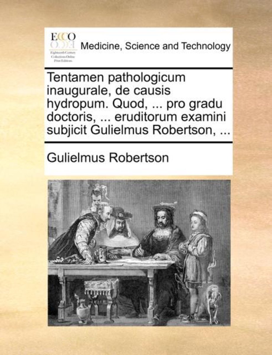 Tentamen Pathologicum Inaugurale, de Causis Hydropum. Quod, ... Pro Gradu Doctoris, ... Eruditorum Examini Subjicit Gulielmus Robertson, ... - Gulielmus Robertson