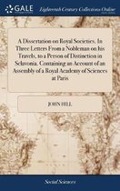 A Dissertation on Royal Societies. in Three Letters from a Nobleman on His Travels, to a Person of Distinction in Sclavonia. Containing an Account of an Assembly of a Royal Academy of Science
