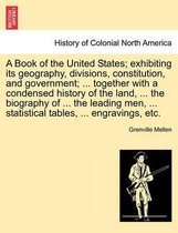 A Book of the United States; exhibiting its geography, divisions, constitution, and government; ... together with a condensed history of the land, ... the biography of ... the leading men, ... statistical tables, ... engravings, etc.