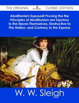 Abolitionism Exposed! Proving the the Principles of Abolitionism are Injurious to the Slaves Themselves, Destructive to This Nation, and Contrary to the Express Commands of God - The Original Classic Edition