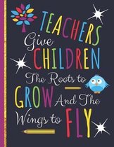 Teachers Give Children The Roots to Grow and The Wings to Fly