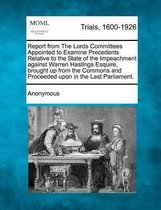 Report from the Lords Committees Appointed to Examine Precedents Relative to the State of the Impeachment Against Warren Hastings Esquire, Brought Up